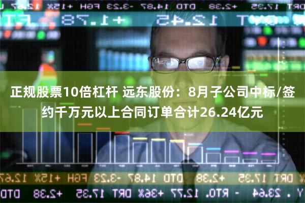 正规股票10倍杠杆 远东股份：8月子公司中标/签约千万元以上合同订单合计26.24亿元