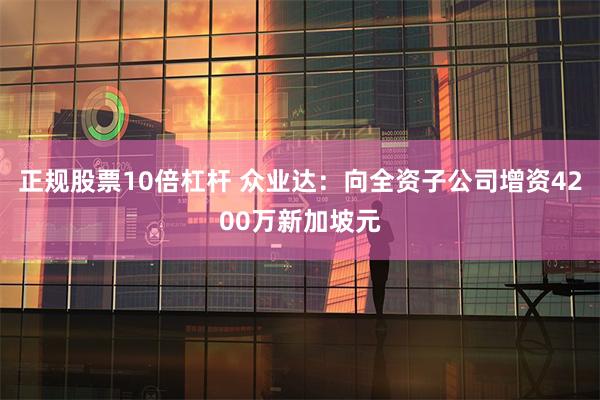 正规股票10倍杠杆 众业达：向全资子公司增资4200万新加坡元