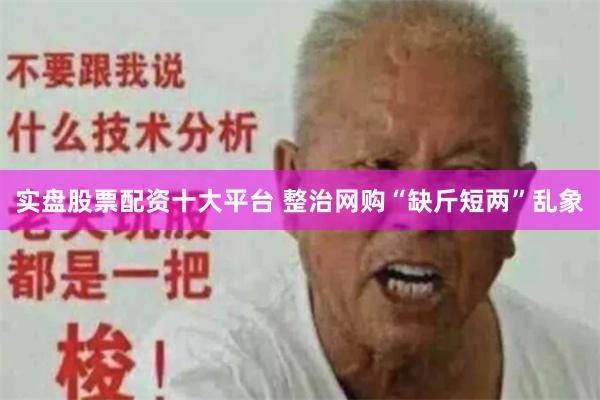 实盘股票配资十大平台 整治网购“缺斤短两”乱象