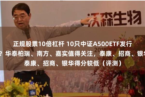 正规股票10倍杠杆 10只中证A500ETF发行买哪个、不买哪个？华泰柏瑞、南方、嘉实值得关注，泰康、招商、银华得分较低（评测）