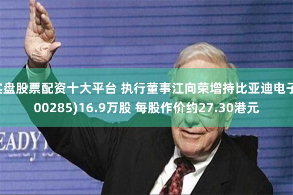 实盘股票配资十大平台 执行董事江向荣增持比亚迪电子(00285)16.9万股 每股作价约27.30港元