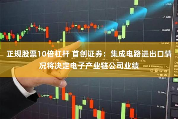 正规股票10倍杠杆 首创证券：集成电路进出口情况将决定电子产业链公司业绩