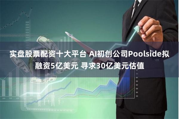 实盘股票配资十大平台 AI初创公司Poolside拟融资5亿美元 寻求30亿美元估值