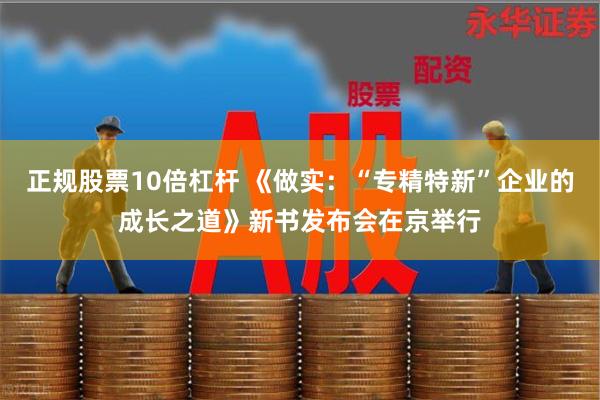 正规股票10倍杠杆 《做实：“专精特新”企业的成长之道》