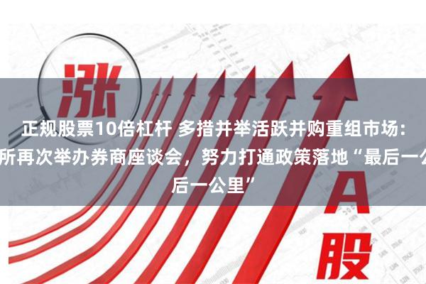 正规股票10倍杠杆 多措并举活跃并购重组市场:上交所再次举办券商座谈会，努力打通政策落地“最后一公里”