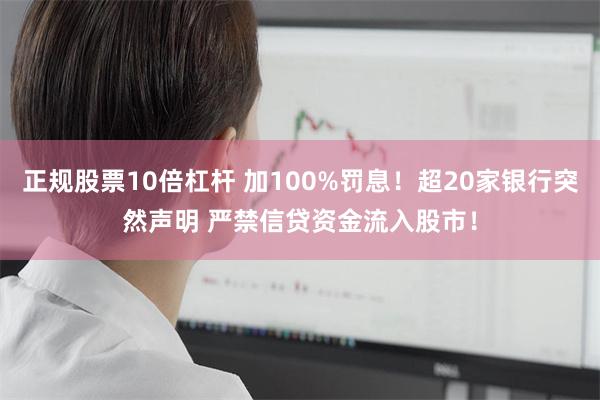 正规股票10倍杠杆 加100%罚息！超20家银行突然声明 严禁信贷资金流入股市！