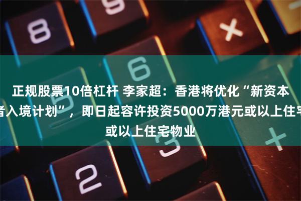 正规股票10倍杠杆 李家超：香港将优化“新资本投资者入境计划”，即日起容许投资5000万港元或以上住宅物业