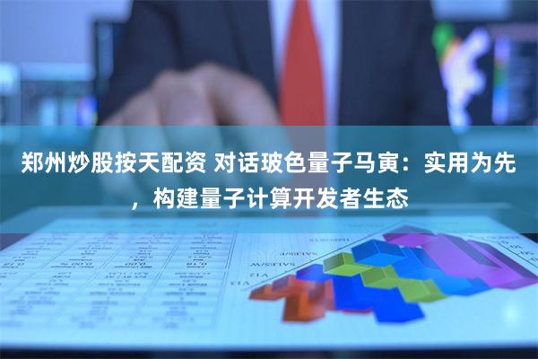 郑州炒股按天配资 对话玻色量子马寅：实用为先，构建量子计算开发者生态