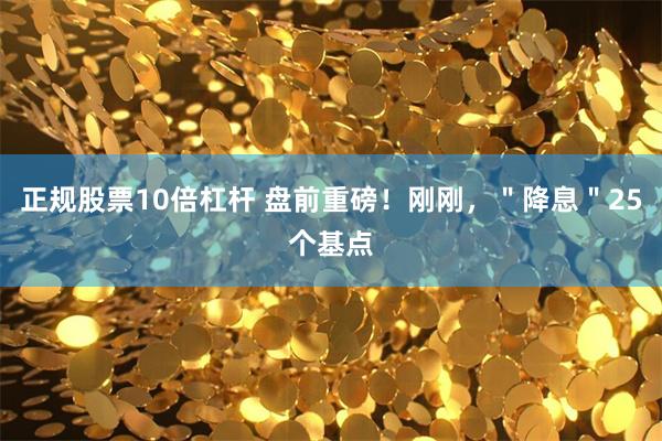 正规股票10倍杠杆 盘前重磅！刚刚，＂降息＂25个基点