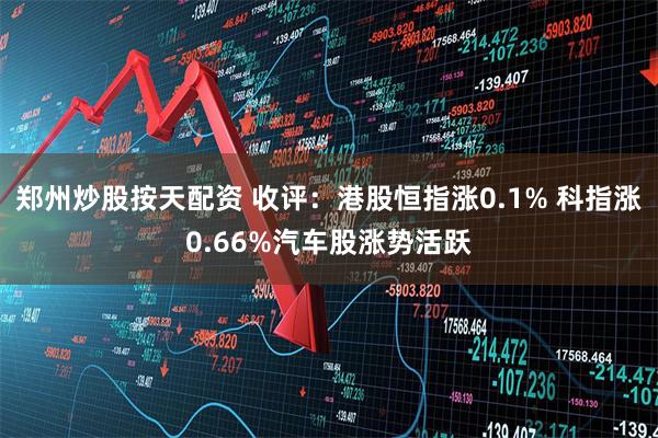 郑州炒股按天配资 收评：港股恒指涨0.1% 科指涨0.66%汽车股涨势活跃