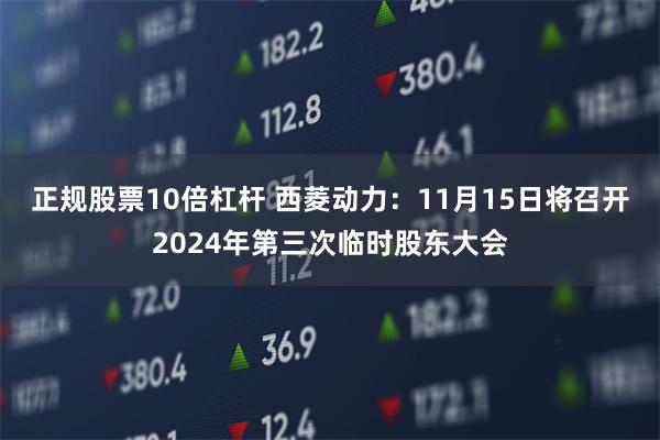 正规股票10倍杠杆 西菱动力：11月15日将召开2024