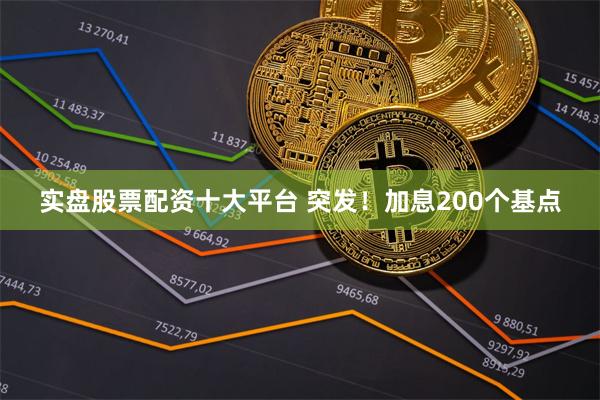 实盘股票配资十大平台 突发！加息200个基点