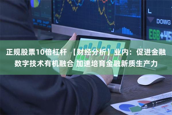 正规股票10倍杠杆 【财经分析】业内：促进金融数字技术有机融合 加速培育金融新质生产力