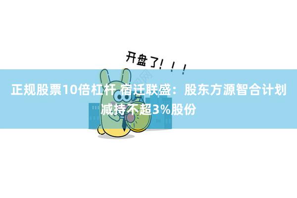 正规股票10倍杠杆 宿迁联盛：股东方源智合计划减持不超3