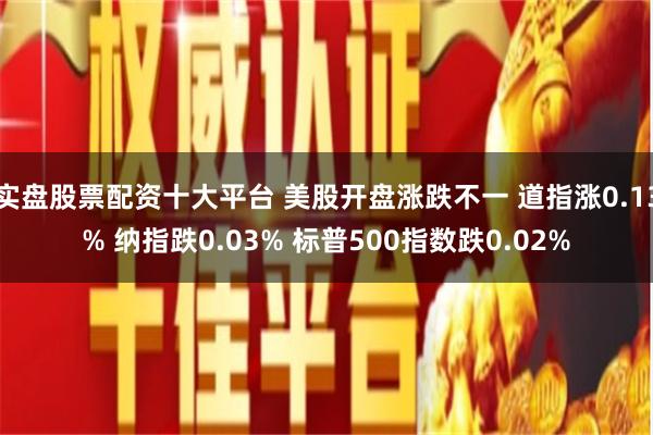 实盘股票配资十大平台 美股开盘涨跌不一 道指涨0.13% 纳指跌0.03% 标普500指数跌0.02%