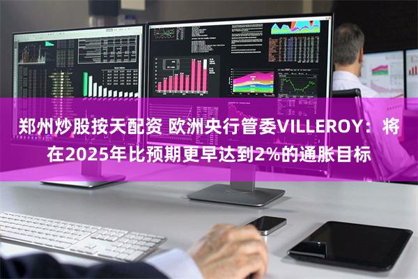 郑州炒股按天配资 欧洲央行管委VILLEROY：将在2025年比预期更早达到2%的通胀目标