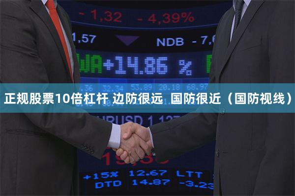 正规股票10倍杠杆 边防很远  国防很近（国防视线）