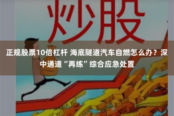 正规股票10倍杠杆 海底隧道汽车自燃怎么办？深中通道“再练”综合应急处置