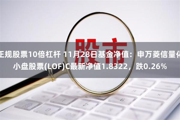 正规股票10倍杠杆 11月28日基金净值：申万菱信量化小盘股票(LOF)C最新净值1.8322，跌0.26%