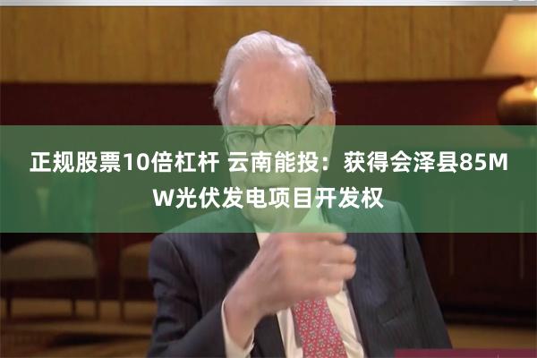 正规股票10倍杠杆 云南能投：获得会泽县85MW光伏发电项目开发权