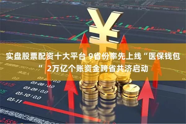 实盘股票配资十大平台 9省份率先上线“医保钱包” 2万亿个账资金跨省共济启动