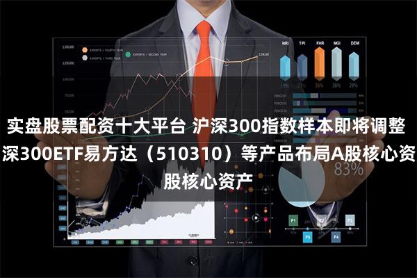 实盘股票配资十大平台 沪深300指数样本即将调整 沪深300ETF易方达（510310）等产品布局A股核心资产