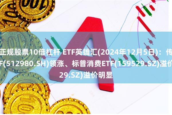 正规股票10倍杠杆 ETF英雄汇(2024年12月5日)：传媒ETF(512980.SH)领涨、标普消费ETF(159529.SZ)溢价明显