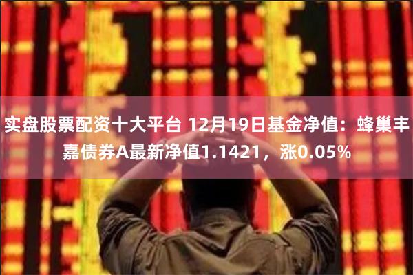 实盘股票配资十大平台 12月19日基金净值：蜂巢丰嘉债券A最新净值1.1421，涨0.05%