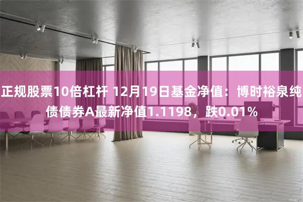 正规股票10倍杠杆 12月19日基金净值：博时裕泉纯债债