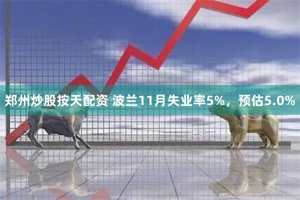 郑州炒股按天配资 波兰11月失业率5%，预估5.0%